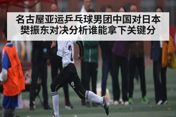名古屋亚运乒乓球男团中国对日本 樊振东对决分析谁能拿下关键分