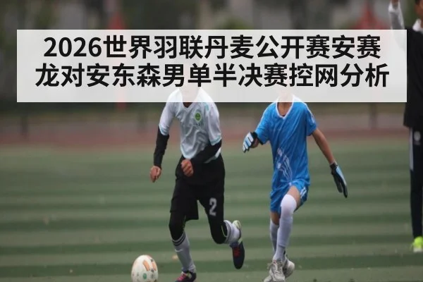 2026世界羽联丹麦公开赛安赛龙对安东森男单半决赛控网分析